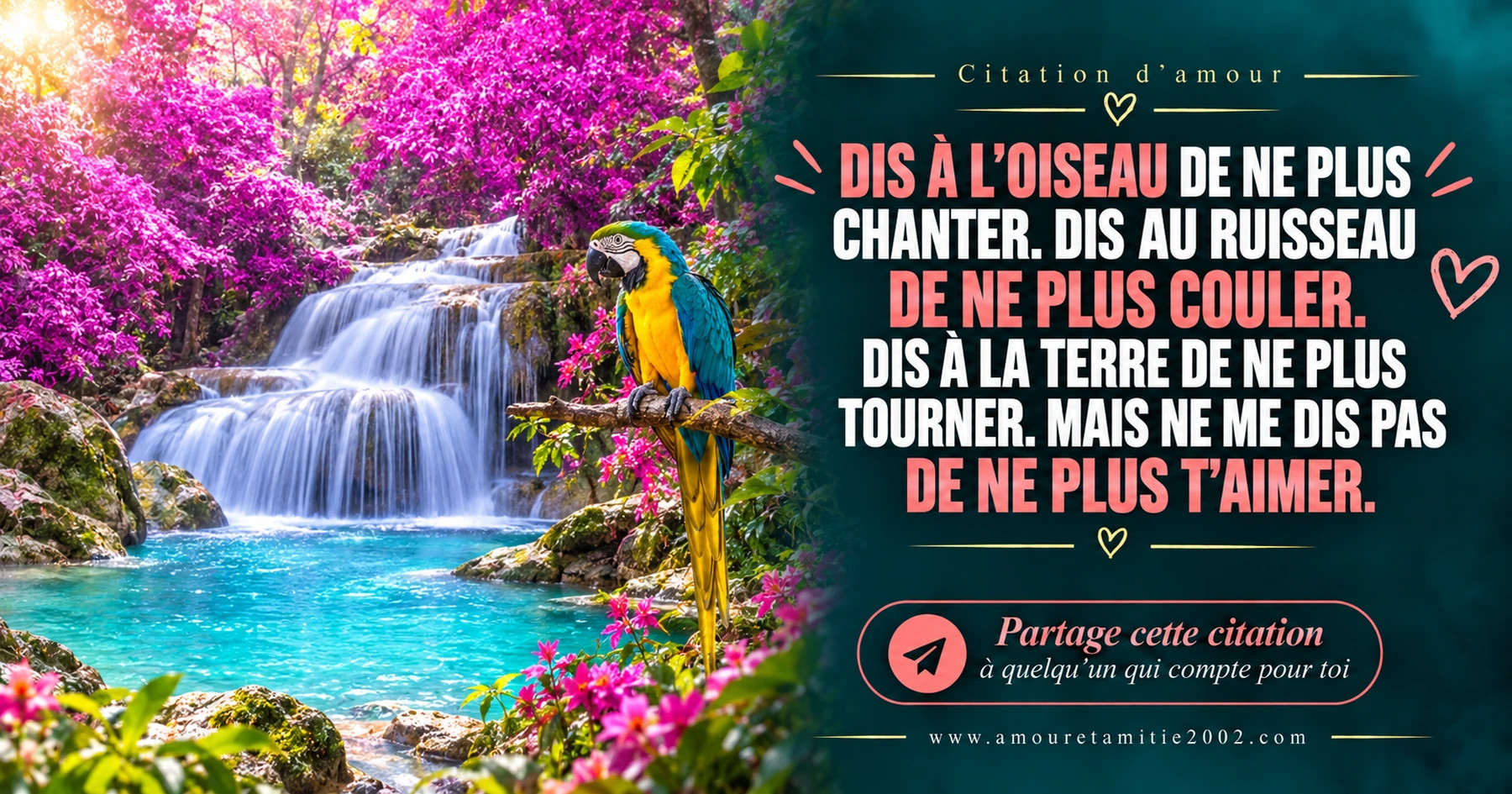 Un perroquet coloré près d’une cascade fleurie, avec le texte « Dis à l'oiseau de ne plus chanter. Dis au ruisseau de ne plus couler. Dis à la terre de ne plus tourner. Mais ne me dis pas de ne plus t'aimer. »